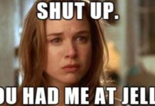 Renée Zellweger saying, Shut up. You had me at Jello.